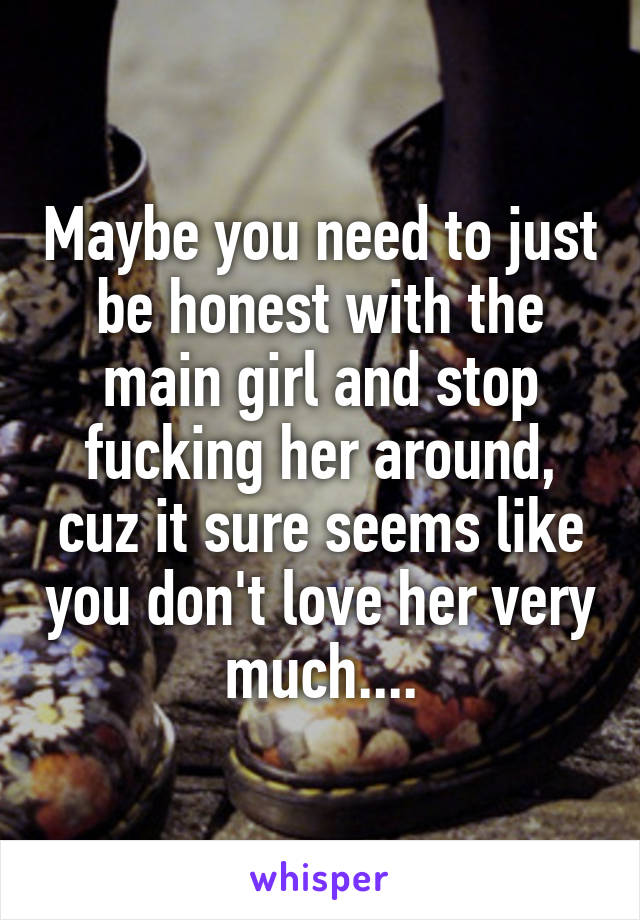 Maybe you need to just be honest with the main girl and stop fucking her around, cuz it sure seems like you don't love her very much....