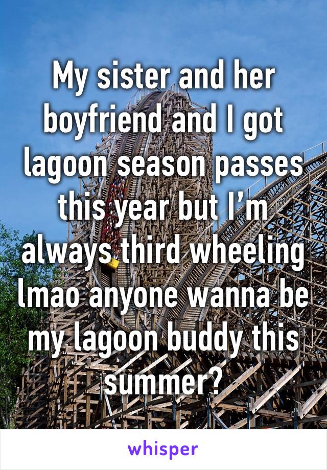 My sister and her boyfriend and I got lagoon season passes this year but I’m always third wheeling lmao anyone wanna be my lagoon buddy this summer?