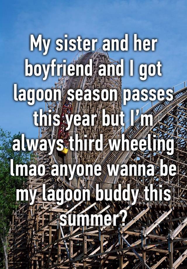 My sister and her boyfriend and I got lagoon season passes this year but I’m always third wheeling lmao anyone wanna be my lagoon buddy this summer?