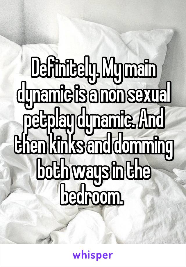 Definitely. My main dynamic is a non sexual petplay dynamic. And then kinks and domming both ways in the bedroom. 