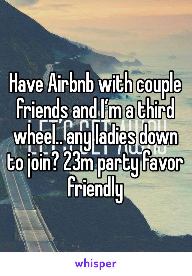 Have Airbnb with couple friends and I’m a third wheel.. any ladies down to join? 23m party favor friendly