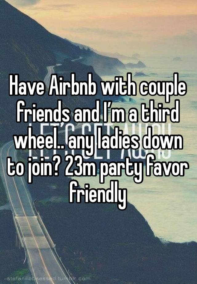 Have Airbnb with couple friends and I’m a third wheel.. any ladies down to join? 23m party favor friendly