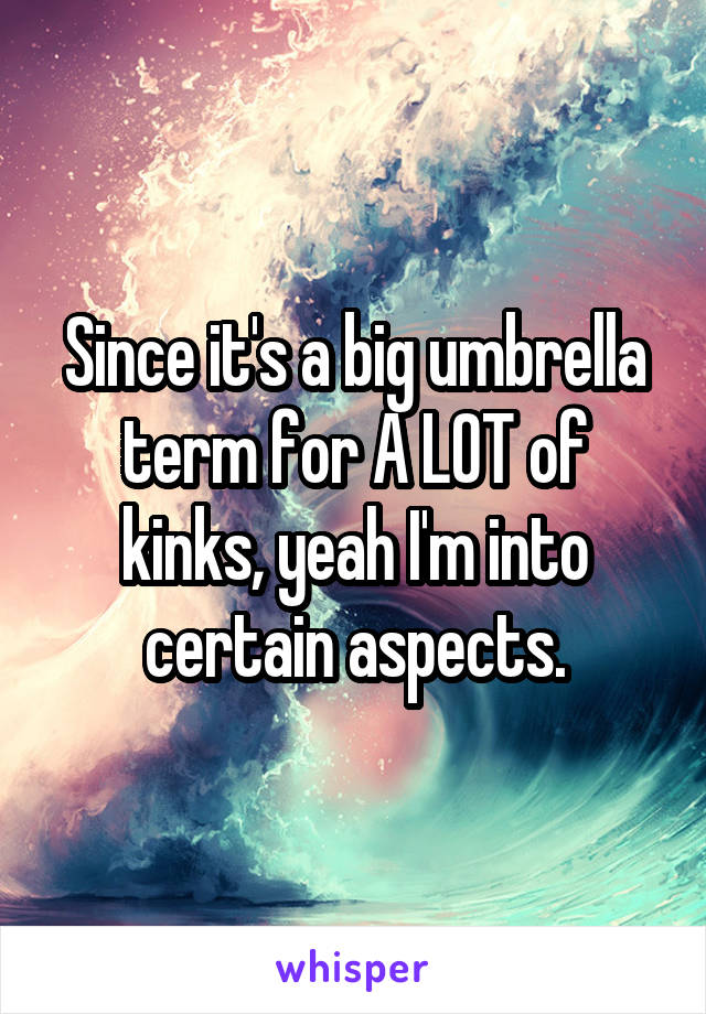 Since it's a big umbrella term for A LOT of kinks, yeah I'm into certain aspects.