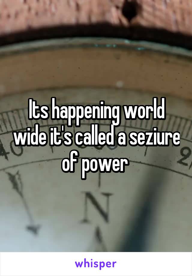 Its happening world wide it's called a seziure of power 