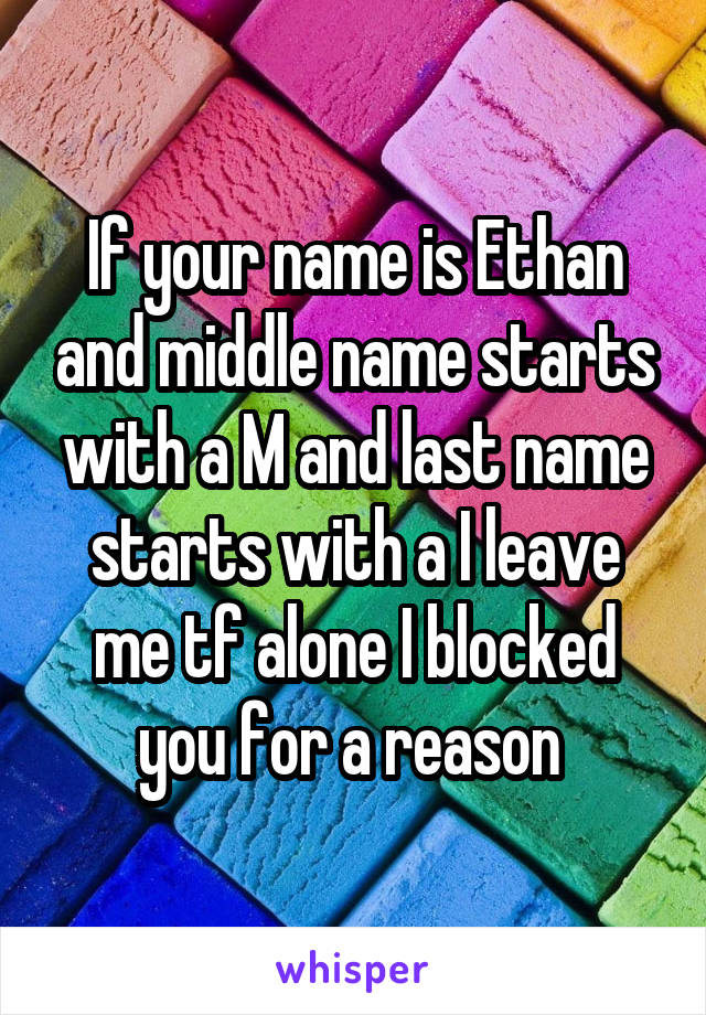 If your name is Ethan and middle name starts with a M and last name starts with a I leave me tf alone I blocked you for a reason 