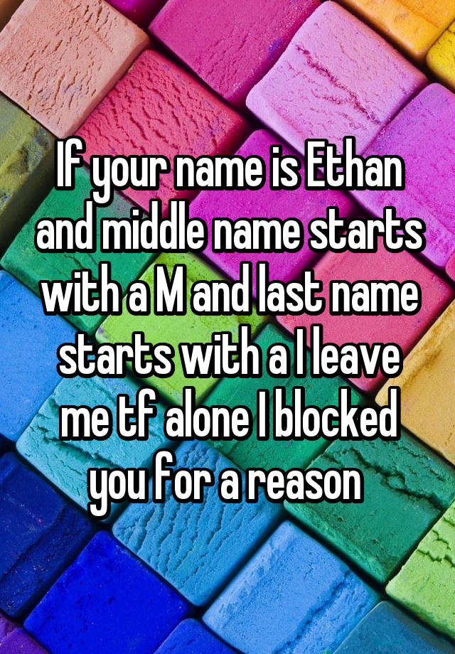 If your name is Ethan and middle name starts with a M and last name starts with a I leave me tf alone I blocked you for a reason 