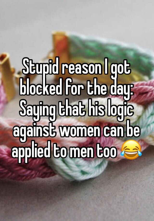 Stupid reason I got blocked for the day: Saying that his logic against women can be applied to men too 😂