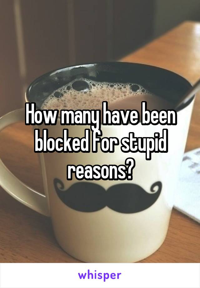 How many have been blocked for stupid reasons?