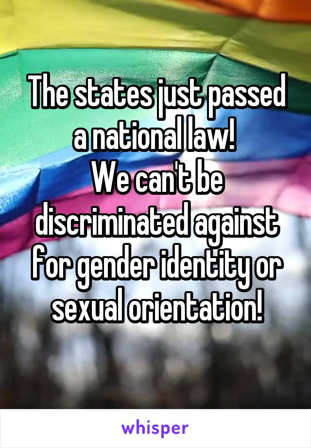 The states just passed a national law! 
We can't be discriminated against for gender identity or sexual orientation!
