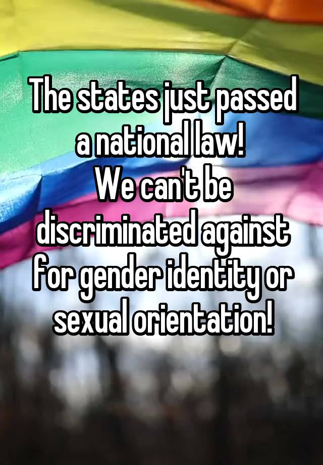 The states just passed a national law! 
We can't be discriminated against for gender identity or sexual orientation!
