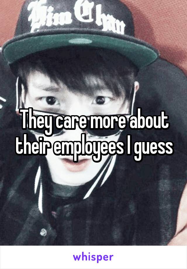 They care more about their employees I guess