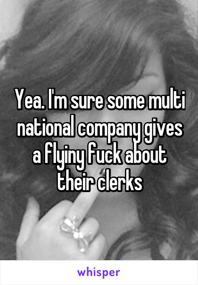 Yea. I'm sure some multi national company gives a flyiny fuck about their clerks