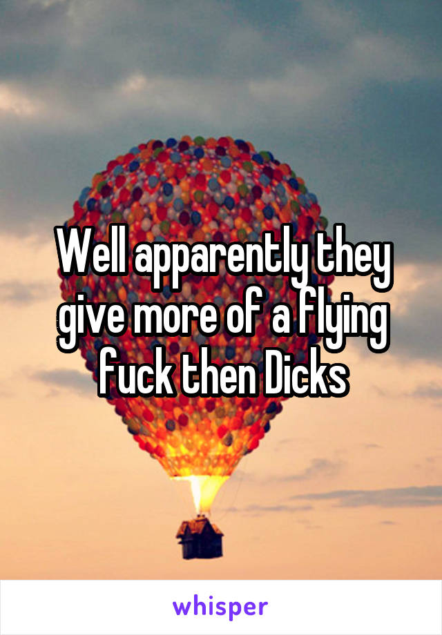 Well apparently they give more of a flying fuck then Dicks