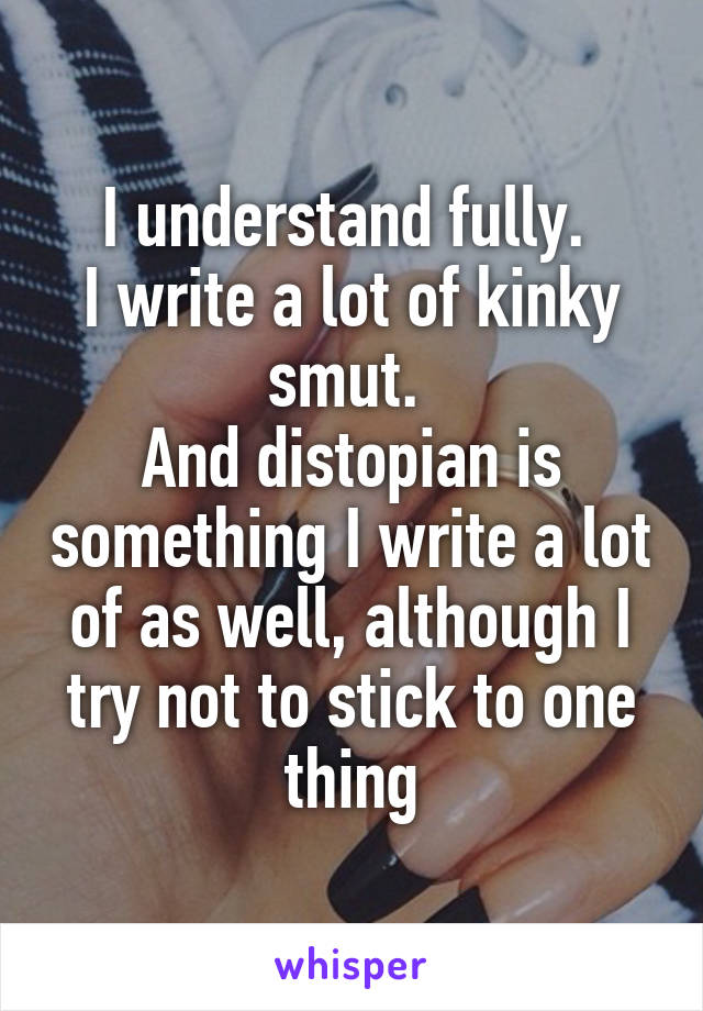 I understand fully. 
I write a lot of kinky smut. 
And distopian is something I write a lot of as well, although I try not to stick to one thing