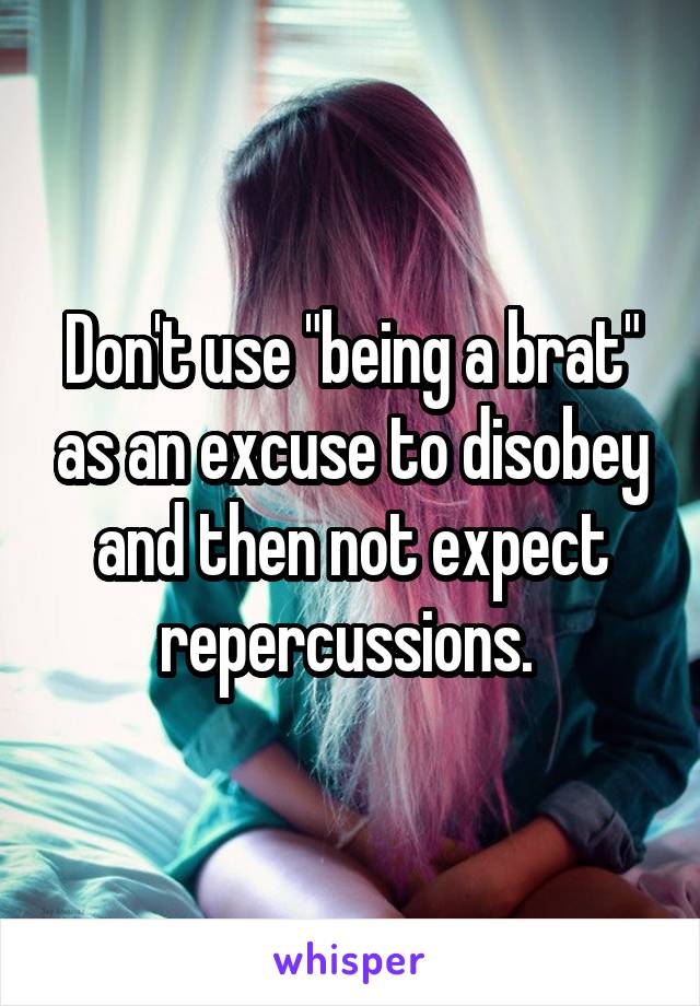 Don't use "being a brat" as an excuse to disobey and then not expect repercussions. 