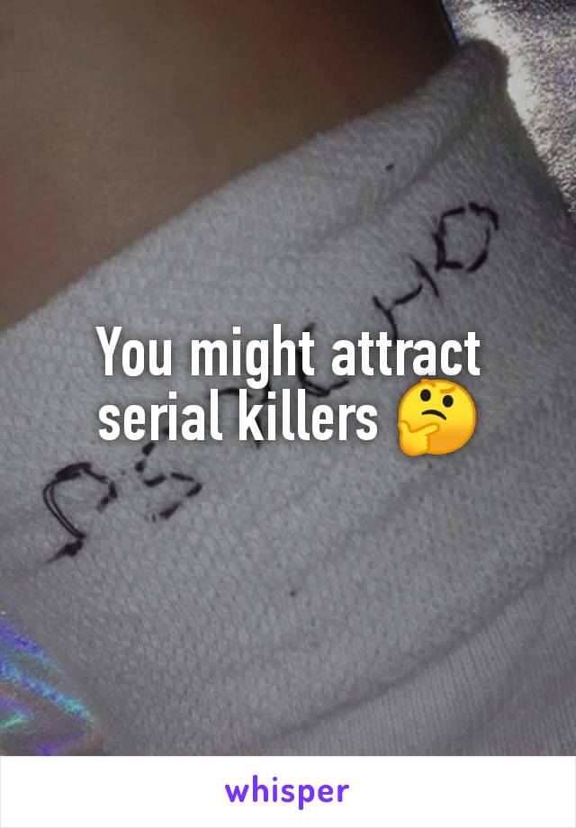 You might attract serial killers 🤔