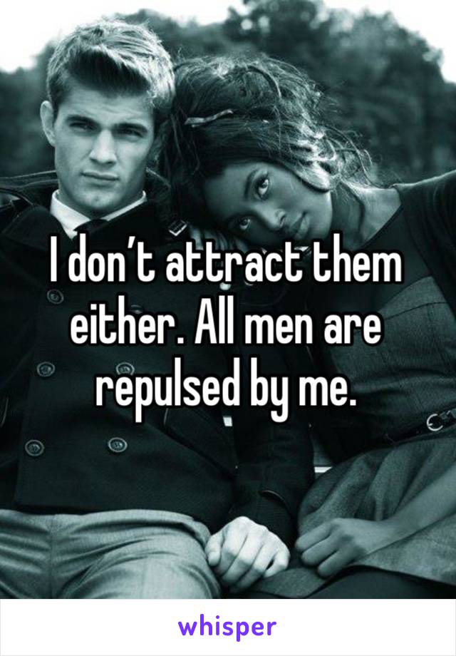 I don’t attract them either. All men are repulsed by me. 