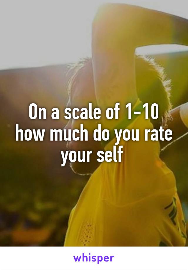 On a scale of 1-10 how much do you rate your self 