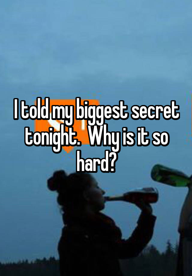 I told my biggest secret tonight.  Why is it so hard?