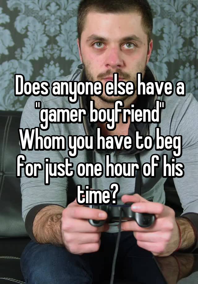 Does anyone else have a "gamer boyfriend" Whom you have to beg for just one hour of his time? 