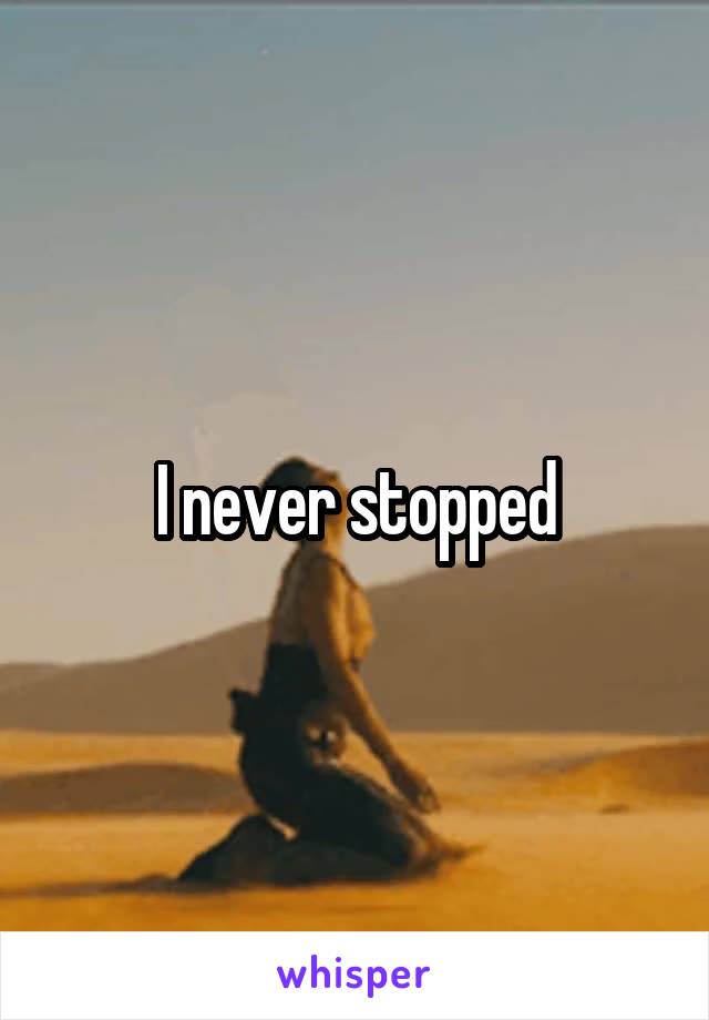 I never stopped