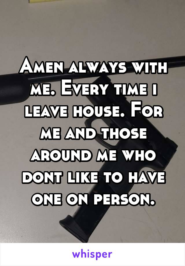 Amen always with me. Every time i leave house. For me and those around me who dont like to have one on person.