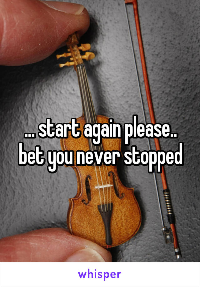 ... start again please.. bet you never stopped