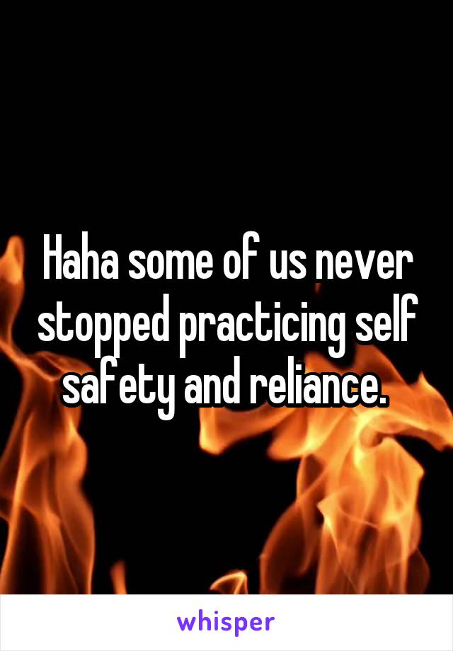 Haha some of us never stopped practicing self safety and reliance. 