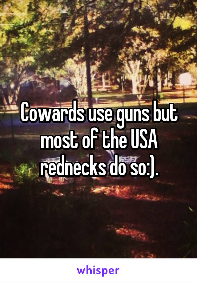 Cowards use guns but most of the USA rednecks do so:).