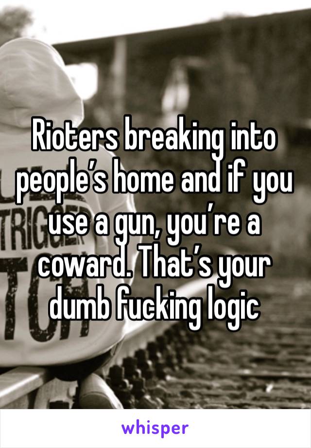 Rioters breaking into people’s home and if you use a gun, you’re a coward. That’s your dumb fucking logic 