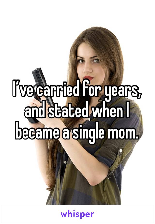 I’ve carried for years, and stated when I became a single mom. 