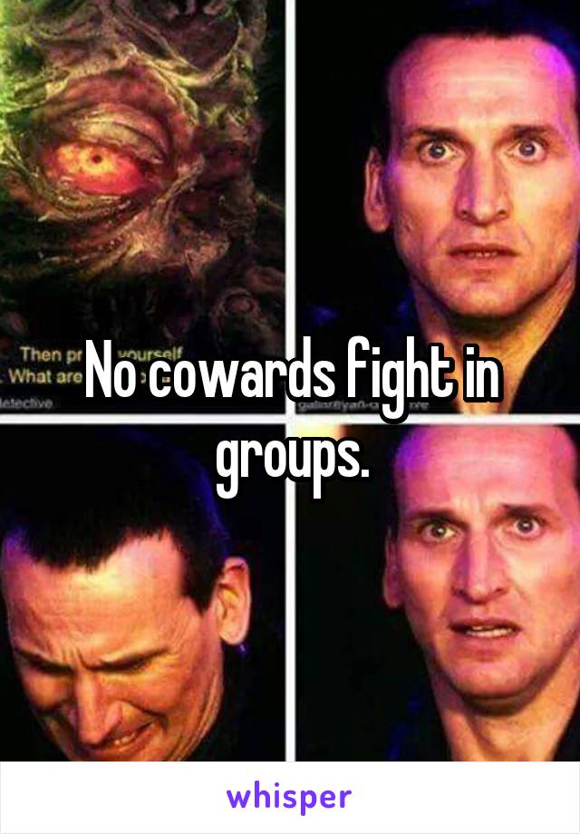 No cowards fight in groups.