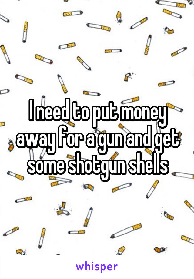 I need to put money away for a gun and get some shotgun shells