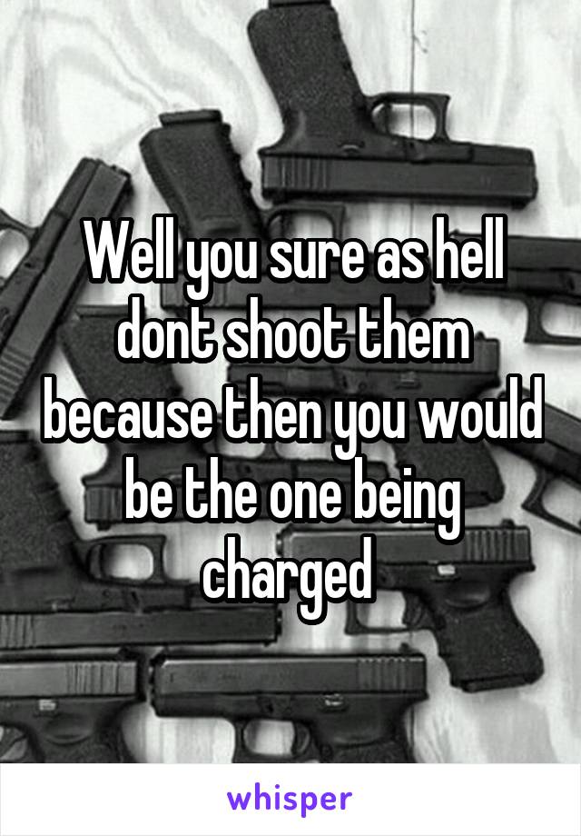 Well you sure as hell dont shoot them because then you would be the one being charged 