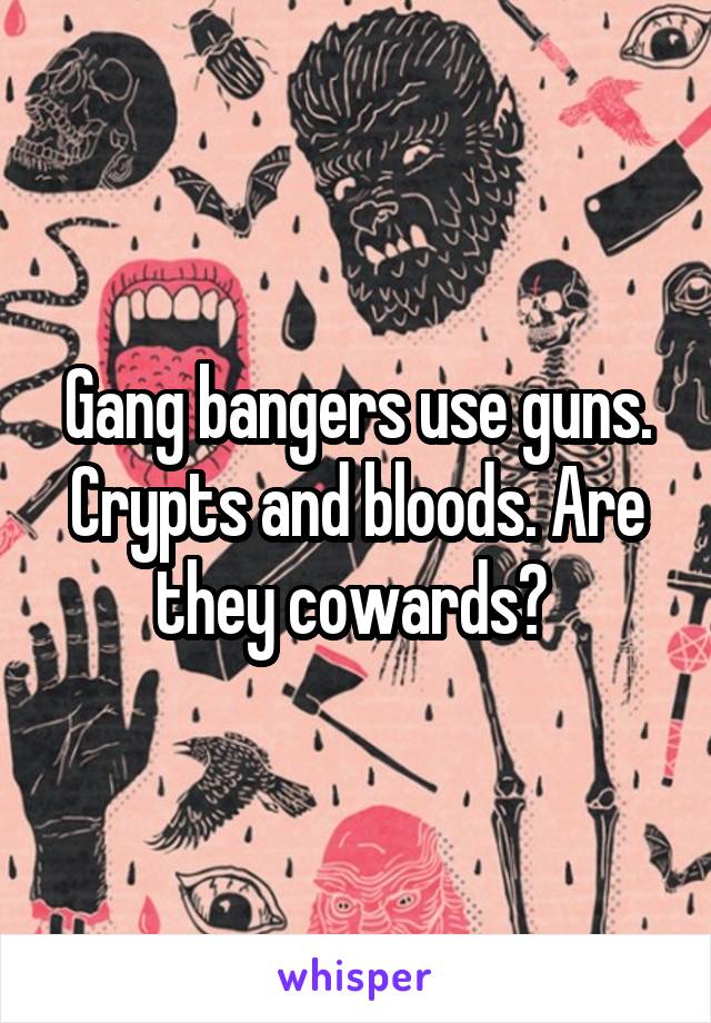 Gang bangers use guns. Crypts and bloods. Are they cowards? 