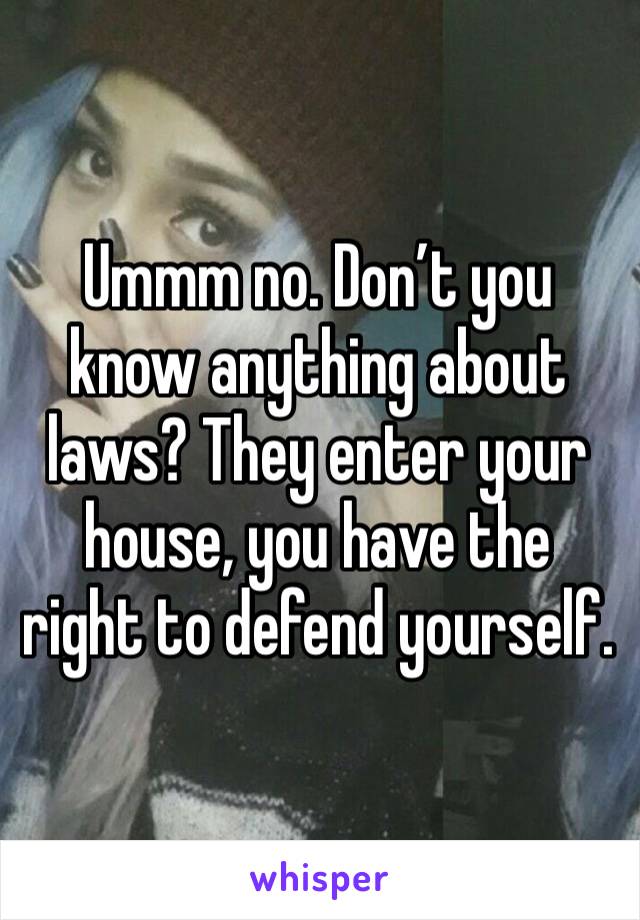 Ummm no. Don’t you know anything about laws? They enter your house, you have the right to defend yourself. 