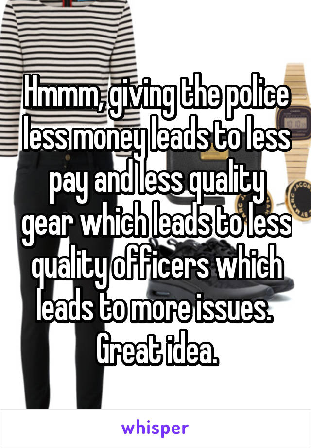 Hmmm, giving the police less money leads to less pay and less quality gear which leads to less quality officers which leads to more issues.  Great idea.