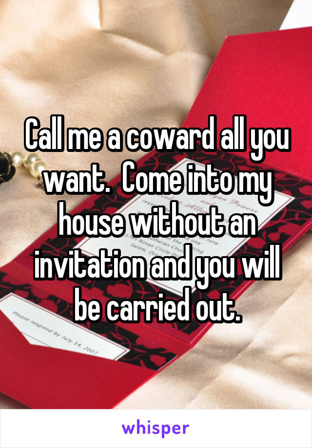 Call me a coward all you want.  Come into my house without an invitation and you will be carried out.