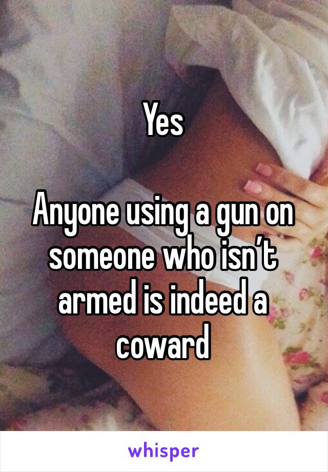 Yes

Anyone using a gun on someone who isn’t armed is indeed a coward 