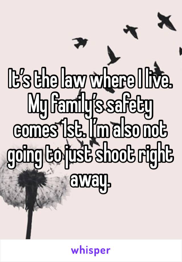 It’s the law where I live. My family’s safety comes 1st. I’m also not going to just shoot right away. 