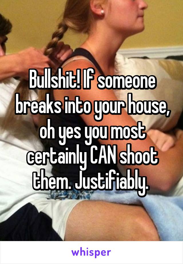 Bullshit! If someone breaks into your house, oh yes you most certainly CAN shoot them. Justifiably. 