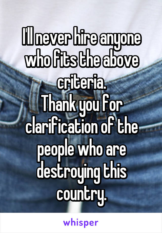 I'll never hire anyone who fits the above criteria.
Thank you for clarification of the people who are destroying this country.