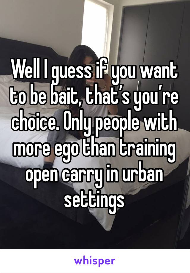 Well I guess if you want to be bait, that’s you’re choice. Only people with more ego than training open carry in urban settings 