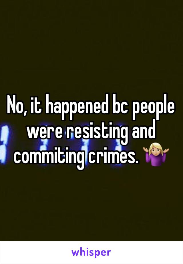 No, it happened bc people were resisting and commiting crimes. 🤷🏼‍♀️