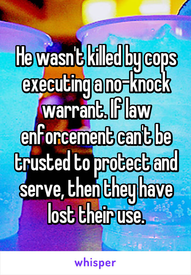 He wasn't killed by cops executing a no-knock warrant. If law enforcement can't be trusted to protect and serve, then they have lost their use.