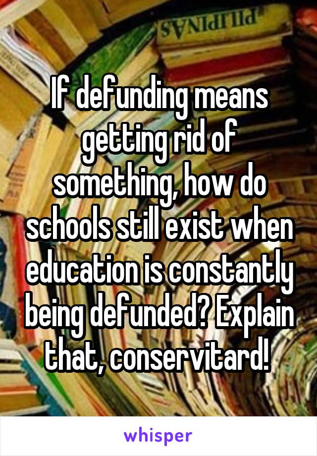 If defunding means getting rid of something, how do schools still exist when education is constantly being defunded? Explain that, conservitard! 