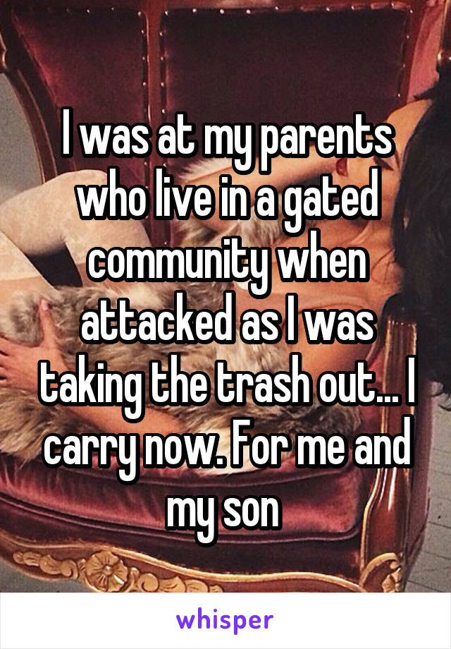 I was at my parents who live in a gated community when attacked as I was taking the trash out... I carry now. For me and my son 