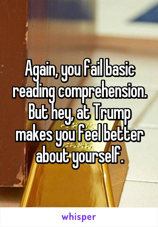 Again, you fail basic reading comprehension. But hey, at Trump makes you feel better about yourself.