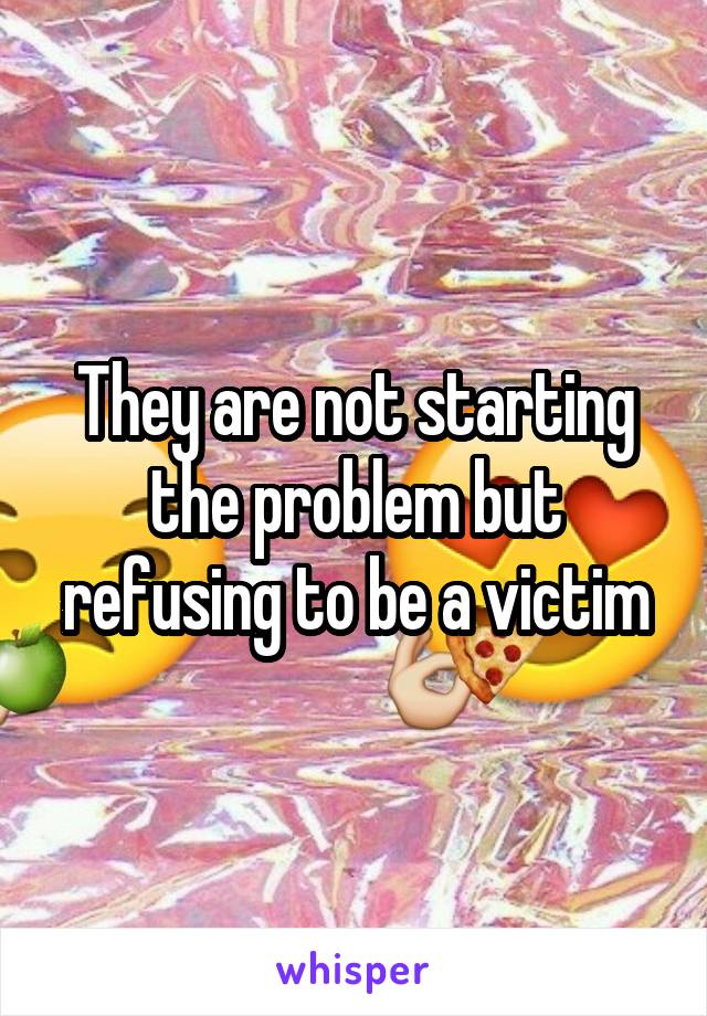 They are not starting the problem but refusing to be a victim