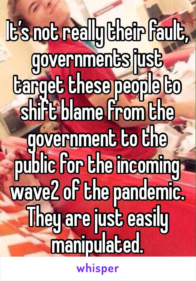 It’s not really their fault, governments just target these people to shift blame from the government to the public for the incoming wave2 of the pandemic. They are just easily manipulated. 